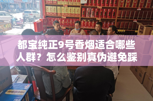 都宝纯正9号香烟适合哪些人群？怎么鉴别真伪避免踩坑？